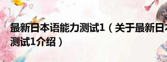 最新日本语能力测试1（关于最新日本语能力测试1介绍）