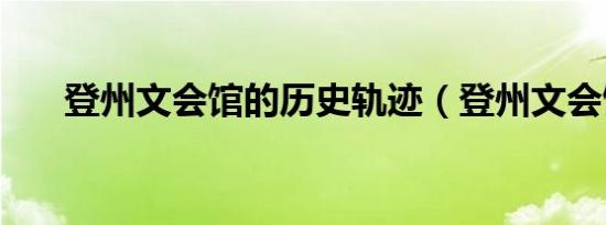 登州文会馆的历史轨迹（登州文会馆）