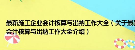 最新施工企业会计核算与出纳工作大全（关于最新施工企业会计核算与出纳工作大全介绍）