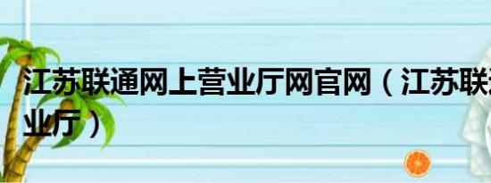 江苏联通网上营业厅网官网（江苏联通网上营业厅）