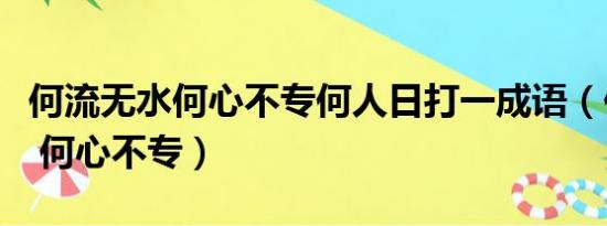 何流无水何心不专何人日打一成语（何流无水 何心不专）