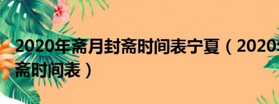 2020年斋月封斋时间表宁夏（2020年斋月封斋时间表）