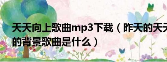 天天向上歌曲mp3下载（昨天的天天向上中的背景歌曲是什么）