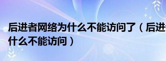 后进者网络为什么不能访问了（后进者网络为什么不能访问）