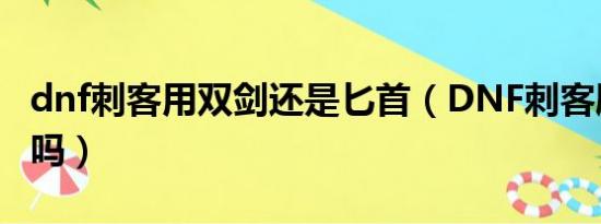 dnf刺客用双剑还是匕首（DNF刺客刷图厉害吗）