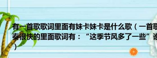 有一首歌歌词里面有妹卡妹卡是什么歌（一首歌很好听的节奏很快的里面歌词有：“这季节风多了一些”谁知道歌名啊）