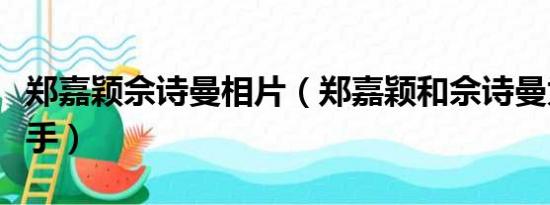 郑嘉颖佘诗曼相片（郑嘉颖和佘诗曼为什么分手）