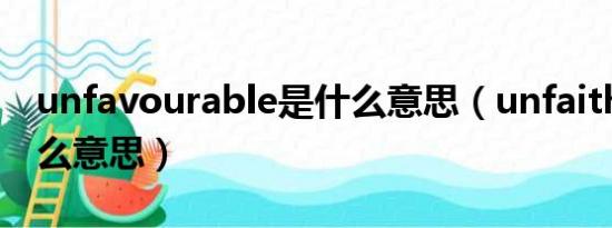 unfavourable是什么意思（unfaithful是什么意思）