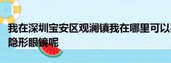 我在深圳宝安区观澜镇我在哪里可以买到透视隐形眼镜呢