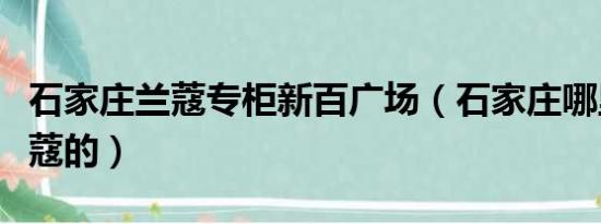 石家庄兰蔻专柜新百广场（石家庄哪里有卖兰蔻的）