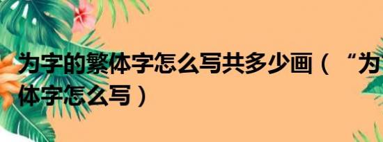 为字的繁体字怎么写共多少画（“为”字的繁体字怎么写）