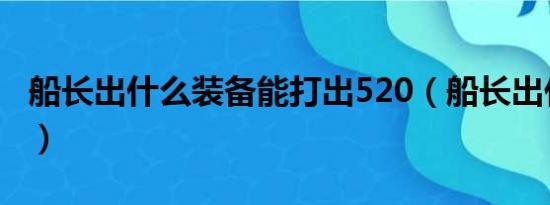 船长出什么装备能打出520（船长出什么装备）