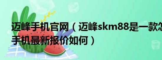 迈峰手机官网（迈峰skm88是一款怎么样的手机最新报价如何）