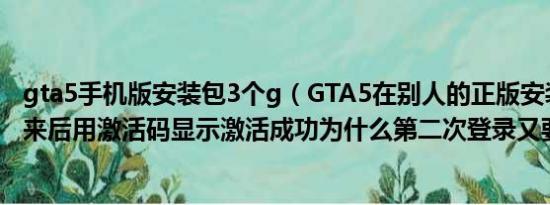 gta5手机版安装包3个g（GTA5在别人的正版安装包里拉过来后用激活码显示激活成功为什么第二次登录又要激活）