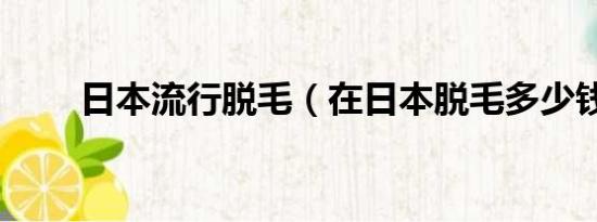 日本流行脱毛（在日本脱毛多少钱）