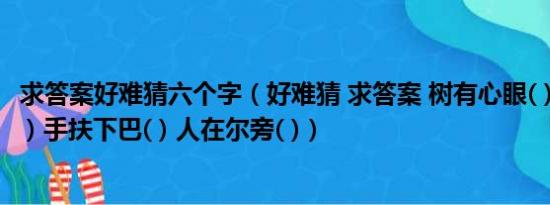 求答案好难猜六个字（好难猜 求答案 树有心眼( ) 西下美女( ) 手扶下巴( ) 人在尔旁( )）