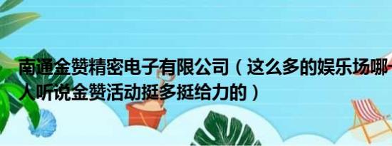 南通金赞精密电子有限公司（这么多的娱乐场哪一家最吸引人听说金赞活动挺多挺给力的）