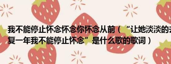 我不能停止怀念怀念你怀念从前（“让她淡淡的去到如今年复一年我不能停止怀念”是什么歌的歌词）