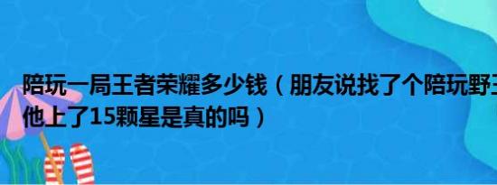 陪玩一局王者荣耀多少钱（朋友说找了个陪玩野王一晚上带他上了15颗星是真的吗）