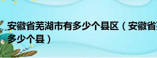 安徽省芜湖市有多少个县区（安徽省芜湖市有多少个县）