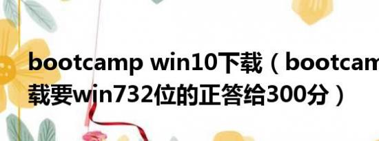 bootcamp win10下载（bootcamp3.0下载要win732位的正答给300分）