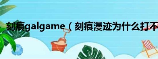 刻痕galgame（刻痕漫迹为什么打不开了）