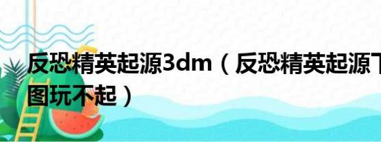 反恐精英起源3dm（反恐精英起源下载的地图玩不起）