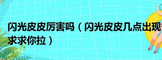 闪光皮皮厉害吗（闪光皮皮几点出现各位大哥求求你拉）