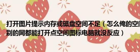 打开图片提示内存或磁盘空间不足（怎么俺的空间打不开啊别的网都能打开点空间图标电脑就没反应）