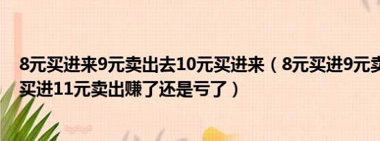 8元买进来9元卖出去10元买进来（8元买进9元卖出再10元买进11元卖出赚了还是亏了）