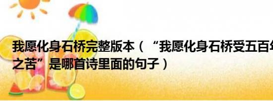 我愿化身石桥完整版本（“我愿化身石桥受五百年风吹雨打之苦”是哪首诗里面的句子）