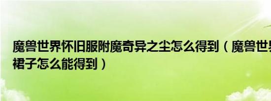 魔兽世界怀旧服附魔奇异之尘怎么得到（魔兽世界里端庄的裙子怎么能得到）