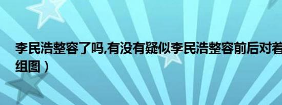 李民浩整容了吗,有没有疑似李民浩整容前后对着照片曝光 组图）