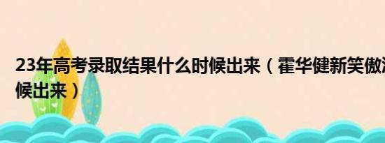 23年高考录取结果什么时候出来（霍华健新笑傲江湖什么时候出来）