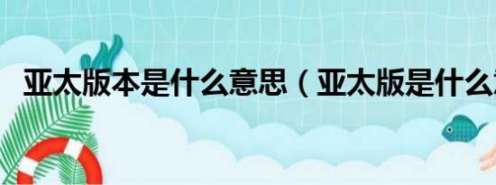 亚太版本是什么意思（亚太版是什么意思）