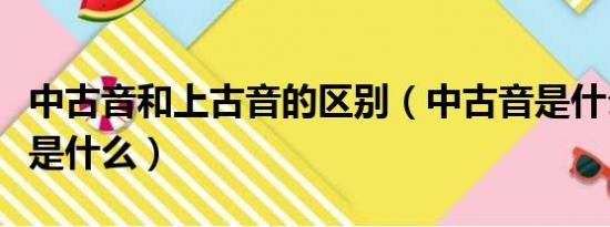 中古音和上古音的区别（中古音是什么上古音是什么）