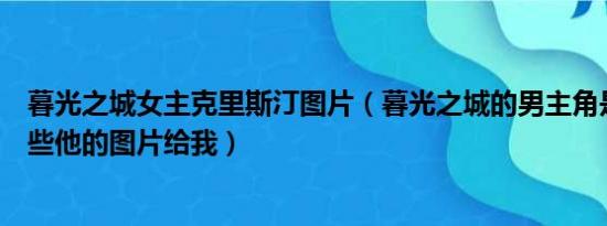 暮光之城女主克里斯汀图片（暮光之城的男主角是谁谁能发些他的图片给我）