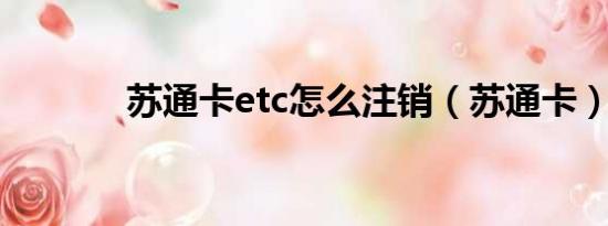 苏通卡etc怎么注销（苏通卡）