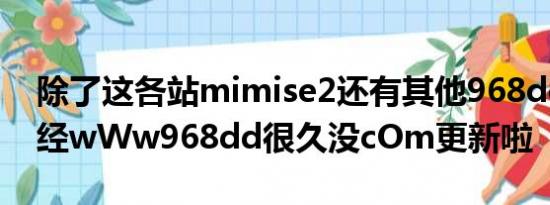 除了这各站mimise2还有其他968dd的吗以经wWw968dd很久没cOm更新啦