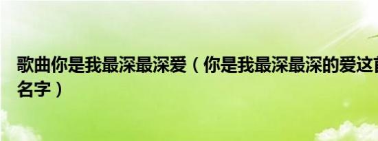 歌曲你是我最深最深爱（你是我最深最深的爱这首歌叫什么名字）