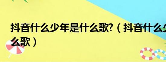 抖音什么少年是什么歌?（抖音什么少年是什么歌）