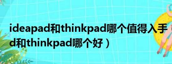 ideapad和thinkpad哪个值得入手（ideapad和thinkpad哪个好）