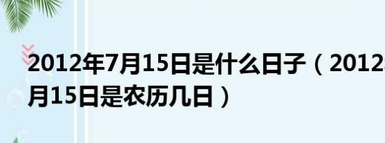 2012年7月15日是什么日子（2012年阳历7月15日是农历几日）