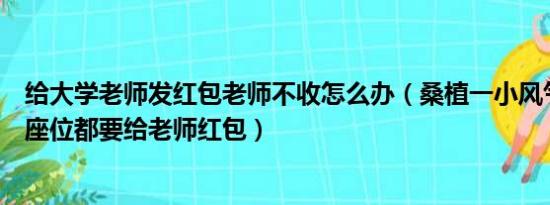 给大学老师发红包老师不收怎么办（桑植一小风气不好调个座位都要给老师红包）