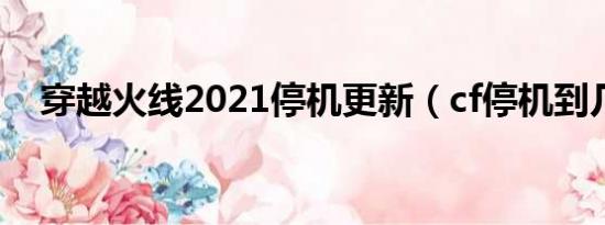 穿越火线2021停机更新（cf停机到几点）