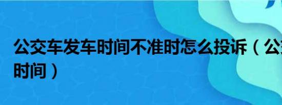 公交车发车时间不准时怎么投诉（公交车发车时间）