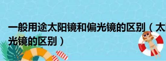 一般用途太阳镜和偏光镜的区别（太阳镜和偏光镜的区别）