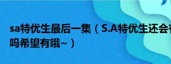 sa特优生最后一集（S.A特优生还会有第二季吗希望有哦~）