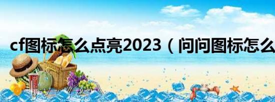 cf图标怎么点亮2023（问问图标怎么点亮）