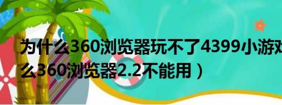 为什么360浏览器玩不了4399小游戏（为什么360浏览器2.2不能用）